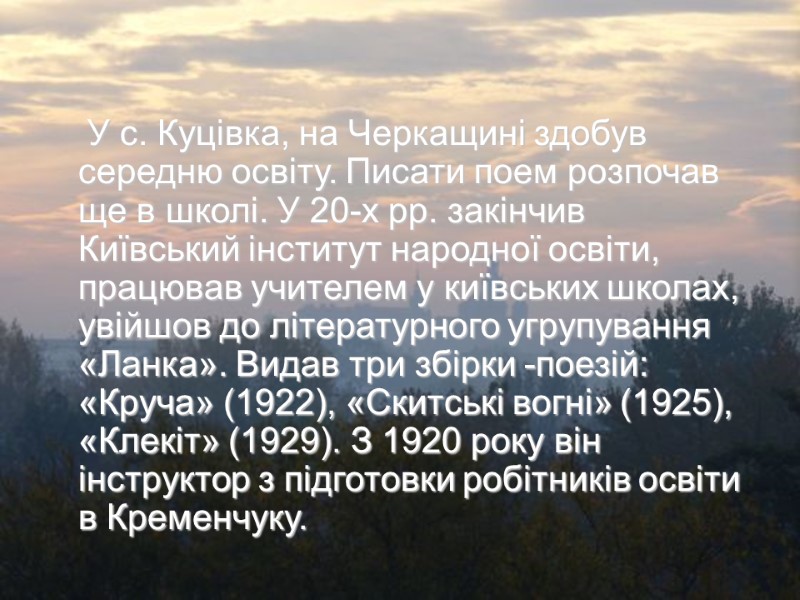 У с. Куцівка, на Черкащині здобув середню освіту. Писати поем розпочав ще в школі.